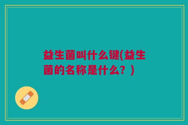 益生菌叫什么键(益生菌的名称是什么？)
