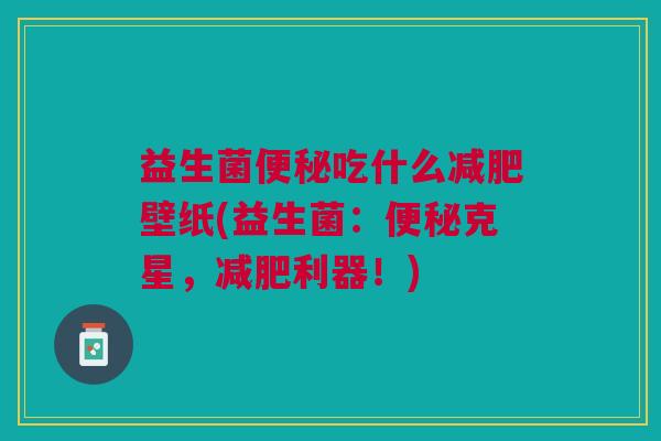 益生菌便秘吃什么减肥壁纸(益生菌:便秘克星,减肥利器!)