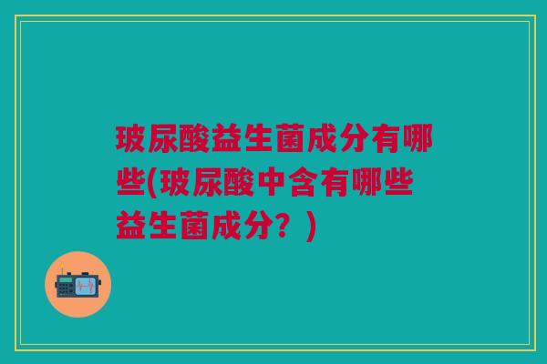 玻尿酸益生菌成分有哪些(玻尿酸中含有哪些益生菌成分?) 玻尿酸益生菌成分有哪些(玻尿酸中含有哪些益生菌成分?)