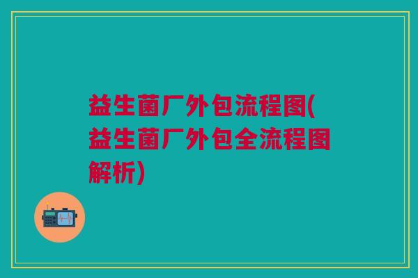 益生菌厂外包流程图(益生菌厂外包全流程图解析)