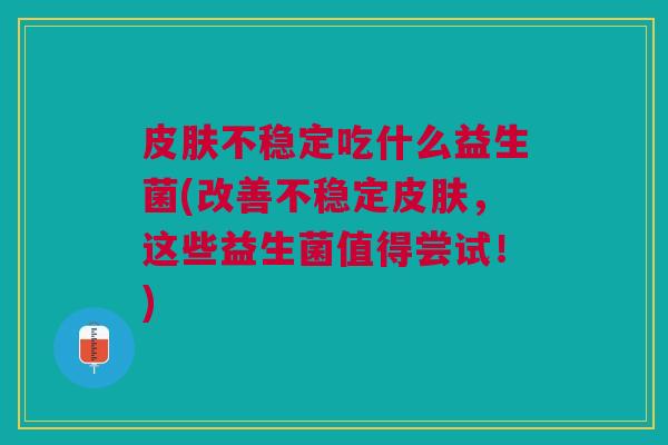 皮肤不稳定吃什么益生菌(改善不稳定皮肤,这些益生菌值得尝试!)