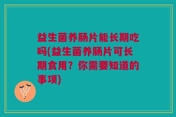 益生菌养肠片能长期吃吗(益生菌养肠片可长期食用?你需要知道的事项) 益生菌养肠片能长期吃吗(益生菌养肠片可长期食用?你需要知道的事项)