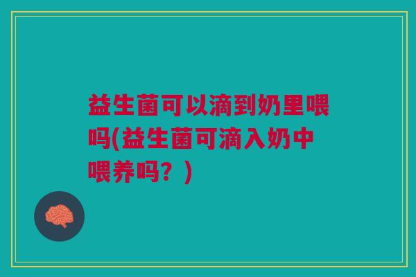 益生菌可以滴到奶里喂吗(益生菌可滴入奶中喂养吗?)