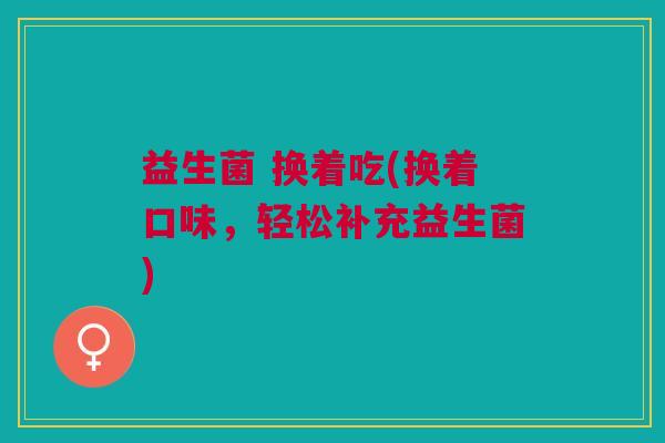 益生菌 换着吃(换着口味,轻松补充益生菌)
