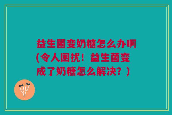 益生菌变奶糖怎么办啊(令人困扰！益生菌变成了奶糖怎么解决？)