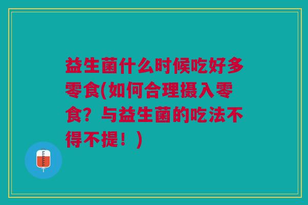 益生菌什么时候吃好多零食(如何合理摄入零食?与益生菌的吃法不得不提!)