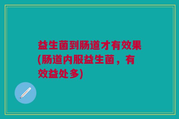 益生菌到肠道才有效果(肠道内服益生菌,有效益处多) 益生菌到肠道才有效果(肠道内服益生菌,有效益处多)