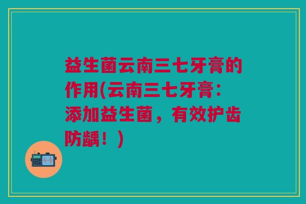 益生菌云南三七牙膏的作用(云南三七牙膏:添加益生菌,有效护齿防龋!)