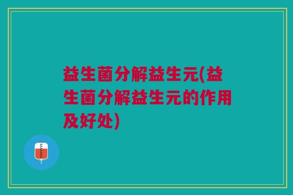 益生菌分解益生元(益生菌分解益生元的作用及好处) 益生菌分解益生元(益生菌分解益生元的作用及好处)