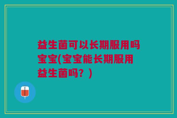 益生菌可以长期服用吗宝宝(宝宝能长期服用益生菌吗?)