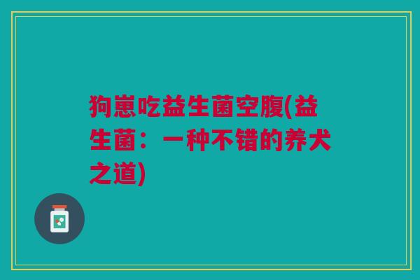 狗崽吃益生菌空腹(益生菌:一种不错的养犬之道)