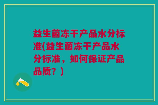 益生菌冻干产品水分标准(益生菌冻干产品水分标准,如何保证产品品质?) 益生菌冻干产品水分标准(益生菌冻干产品水分标准,如何保证产品品质?)