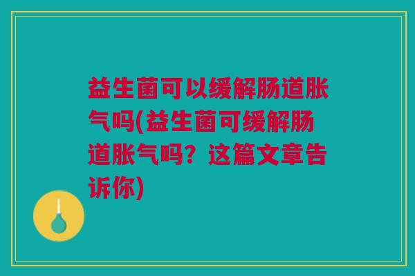 益生菌可以缓解肠道胀气吗(益生菌可缓解肠道胀气吗?这篇文章告诉你)