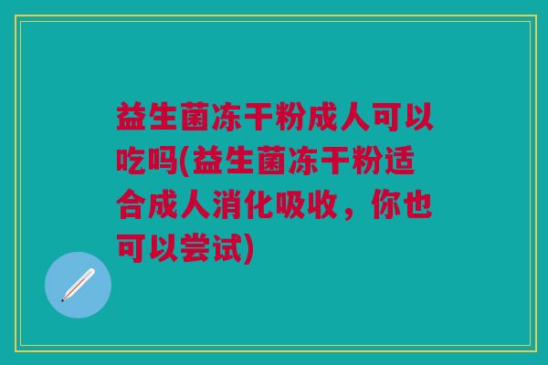 益生菌冻干粉成人可以吃吗(益生菌冻干粉适合成人消化吸收,你也可以尝试)