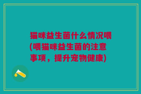 猫咪益生菌什么情况喂(喂猫咪益生菌的注意事项,提升宠物健康) 猫咪益生菌什么情况喂(喂猫咪益生菌的注意事项,提升宠物健康)
