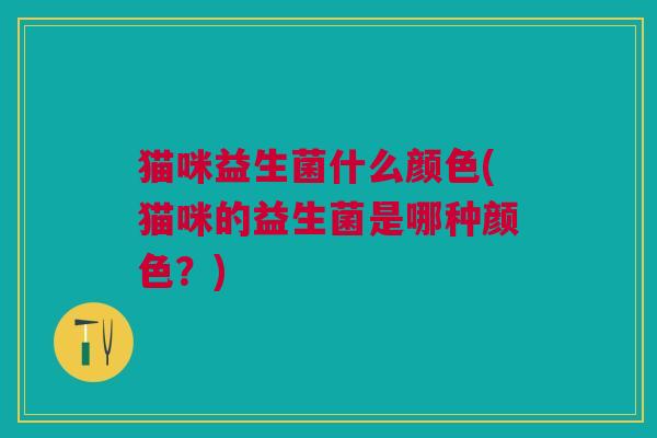 猫咪益生菌什么颜色(猫咪的益生菌是哪种颜色?)