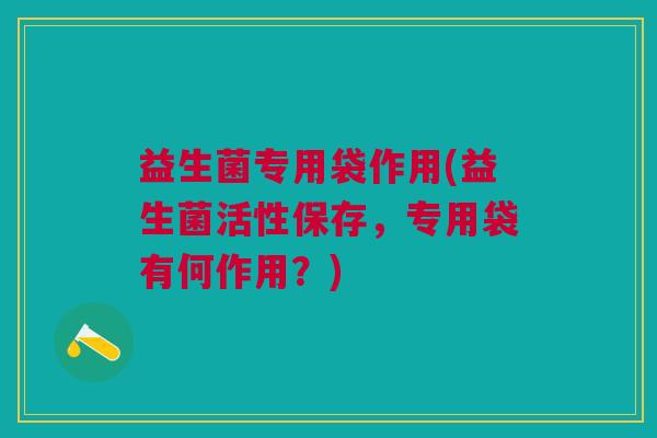 益生菌专用袋作用(益生菌活性保存，专用袋有何作用？)