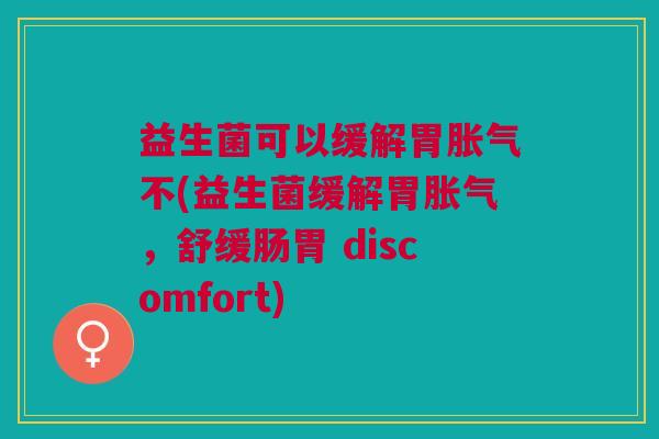 益生菌可以缓解胃不(益生菌缓解胃,舒缓肠胃 discomfort) 益生菌可以缓解胃不(益生菌缓解胃,舒缓肠胃 discomfort)