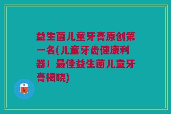 益生菌儿童牙膏原创第一名(儿童牙齿健康利器!佳益生菌儿童牙膏揭晓) 益生菌儿童牙膏原创第一名(儿童牙齿健康利器!佳益生菌儿童牙膏揭晓)