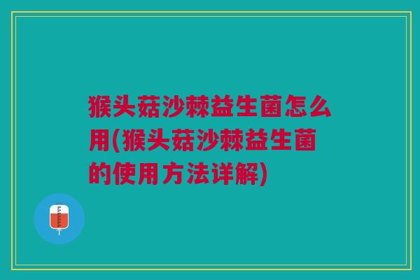 猴头菇沙棘益生菌怎么用(猴头菇沙棘益生菌的使用方法详解)