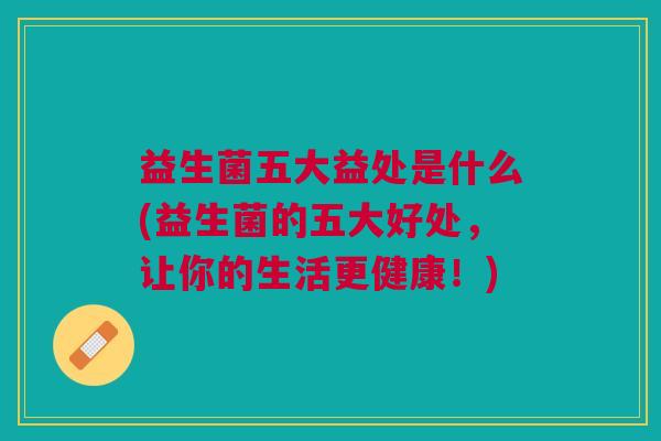 益生菌五大益处是什么(益生菌的五大好处,让你的生活更健康!)