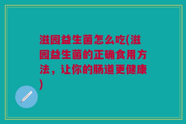 滋园益生菌怎么吃(滋园益生菌的正确食用方法，让你的肠道更健康)