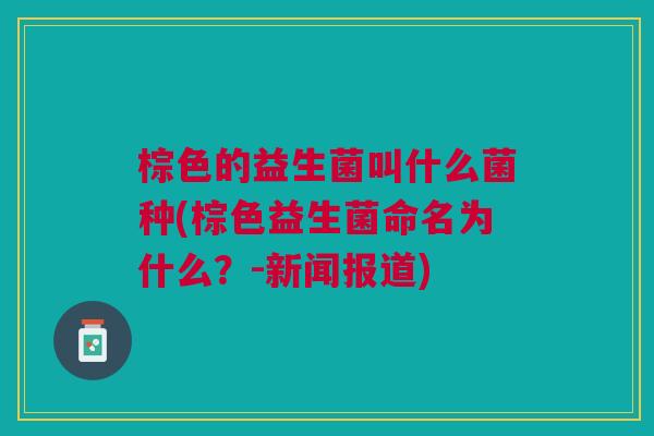 棕色的益生菌叫什么菌种(棕色益生菌命名为什么？-新闻报道)