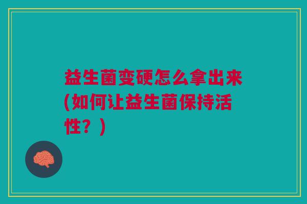 益生菌变硬怎么拿出来(如何让益生菌保持活性?)