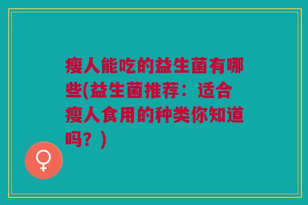 瘦人能吃的益生菌有哪些(益生菌推荐:适合瘦人食用的种类你知道吗?) 瘦人能吃的益生菌有哪些(益生菌推荐:适合瘦人食用的种类你知道吗?)