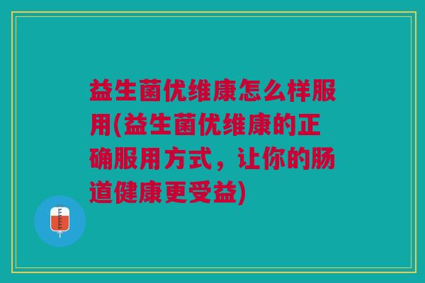 益生菌优维康怎么样服用(益生菌优维康的正确服用方式,让你的肠道健康更受益)