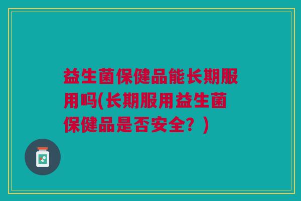 益生菌保健品能长期服用吗(长期服用益生菌保健品是否安全?)