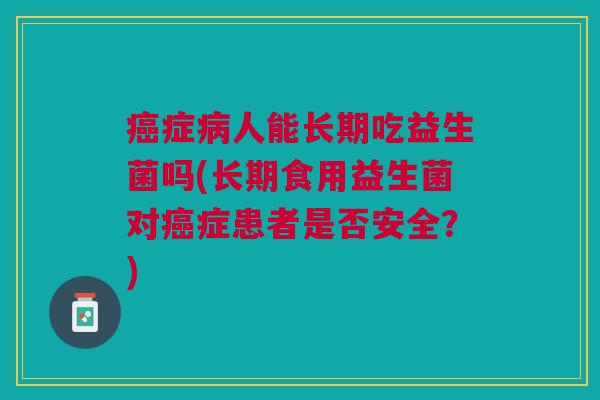 症人能长期吃益生菌吗(长期食用益生菌对症患者是否安全?) 症人能长期吃益生菌吗(长期食用益生菌对症患者是否安全?)