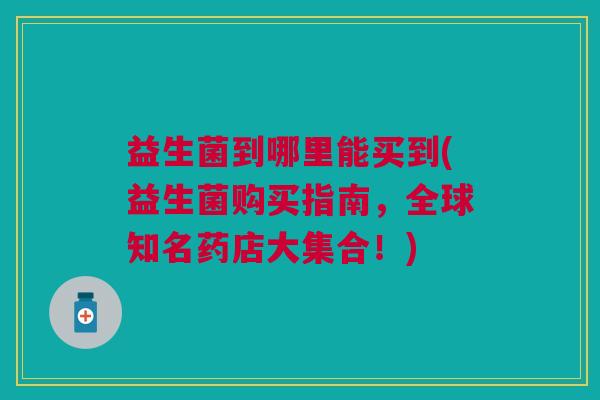 益生菌到哪里能买到(益生菌购买指南,全球知名药店大集合!)