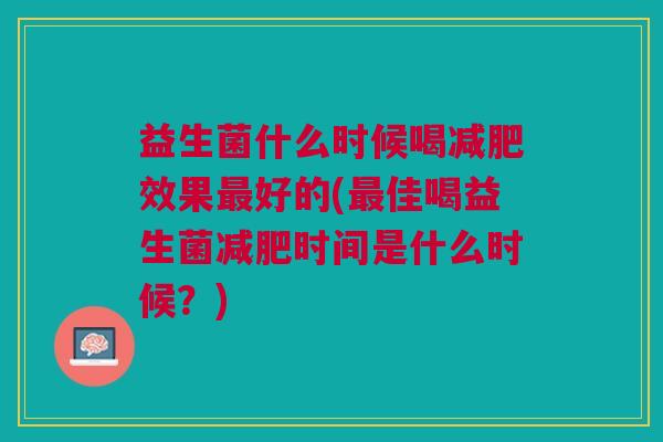 益生菌什么时候喝减肥效果最好的(最佳喝益生菌减肥时间是什么时候?)