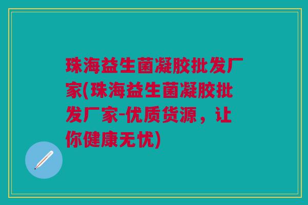 珠海益生菌凝胶批发厂家(珠海益生菌凝胶批发厂家-优质货源,让你健康无忧)