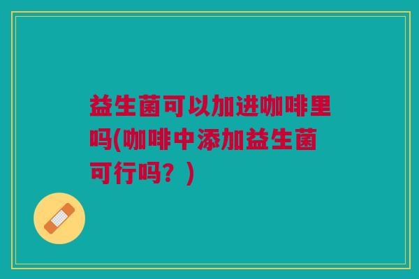 益生菌可以加进咖啡里吗(咖啡中添加益生菌可行吗?)
