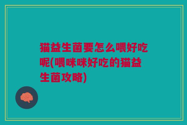 猫益生菌要怎么喂好吃呢(喂咪咪好吃的猫益生菌攻略)