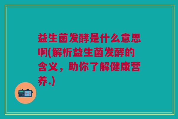 益生菌发酵是什么意思啊(解析益生菌发酵的含义,助你了解健康营养.)