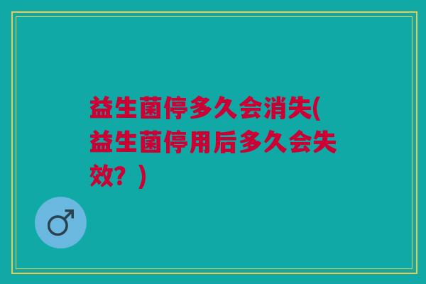 益生菌停多久会消失(益生菌停用后多久会失效?)
