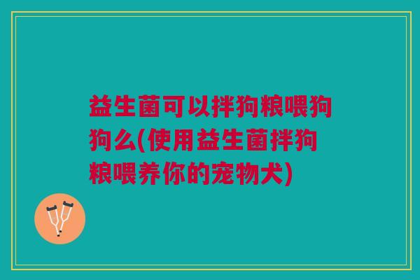 益生菌可以拌狗粮喂狗狗么(使用益生菌拌狗粮喂养你的宠物犬)