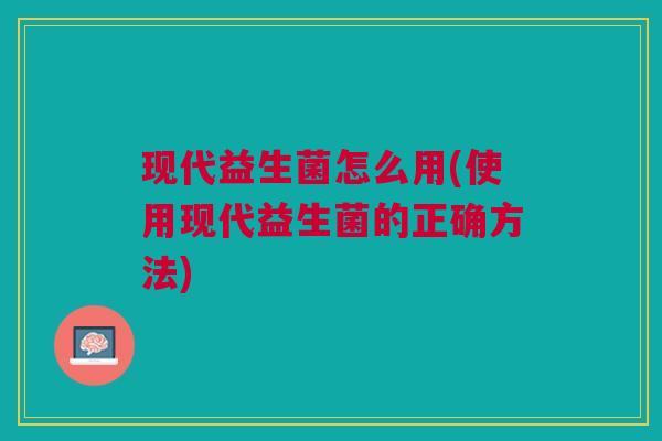 现代益生菌怎么用(使用现代益生菌的正确方法)
