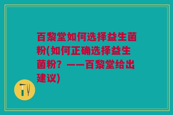 百黎堂如何选择益生菌粉(如何正确选择益生菌粉?——百黎堂给出建议) 百黎堂如何选择益生菌粉(如何正确选择益生菌粉?——百黎堂给出建议)