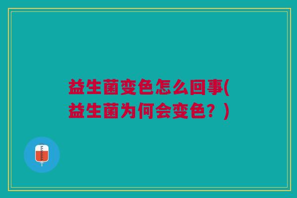 益生菌变色怎么回事(益生菌为何会变色?) 益生菌变色怎么回事(益生菌为何会变色?)
