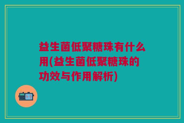 益生菌低聚糖珠有什么用(益生菌低聚糖珠的功效与作用解析) 益生菌低聚糖珠有什么用(益生菌低聚糖珠的功效与作用解析)