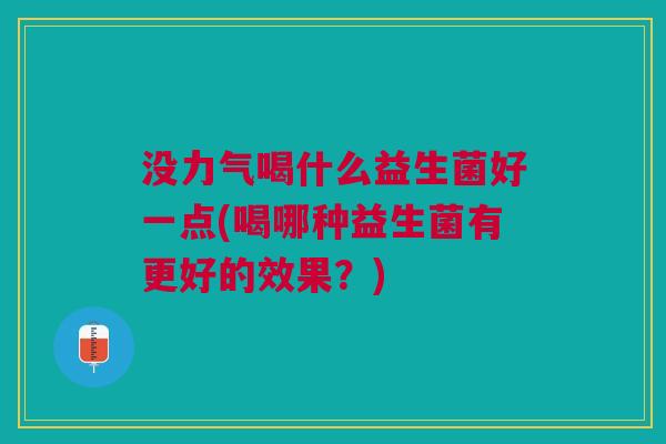 没力气喝什么益生菌好一点(喝哪种益生菌有更好的效果?) 没力气喝什么益生菌好一点(喝哪种益生菌有更好的效果?)