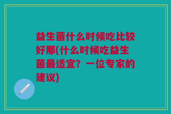 益生菌什么时候吃比较好那(什么时候吃益生菌适宜?一位专家的建议) 益生菌什么时候吃比较好那(什么时候吃益生菌适宜?一位专家的建议)
