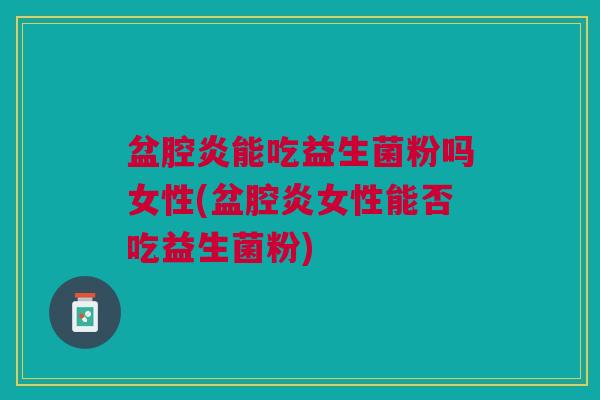 盆腔炎能吃益生菌粉吗女性(盆腔炎女性能否吃益生菌粉)