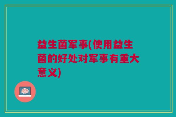 益生菌军事(使用益生菌的好处对军事有重大意义) 益生菌军事(使用益生菌的好处对军事有重大意义)