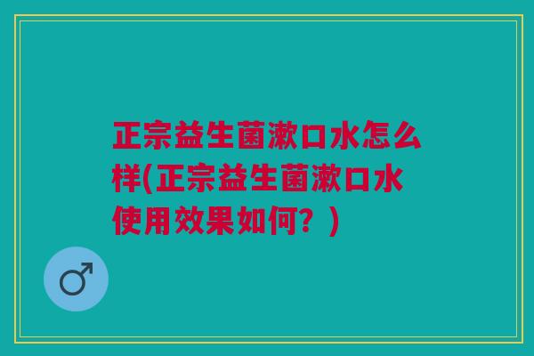 正宗益生菌漱口水怎么样(正宗益生菌漱口水使用效果如何?)