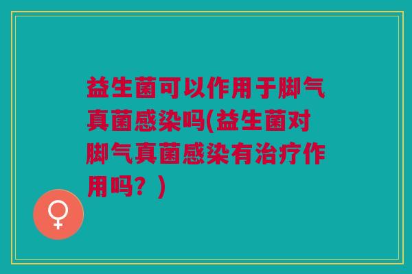 益生菌可以作用于脚气真菌感染吗(益生菌对脚气真菌感染有治疗作用吗？)